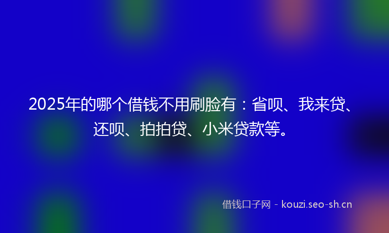 2025年的哪个借钱不用刷脸有：省呗、我来贷、还呗、拍拍贷、小米贷款等。