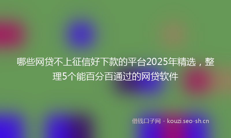 哪些网贷不上征信好下款的平台2025年精选,整理5个能百分百通过的网贷软件