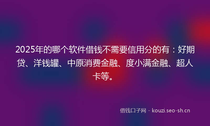 2025年的哪个软件借钱不需要信用分的有：好期贷、洋钱罐、中原消费金融、度小满金融、超人卡等。