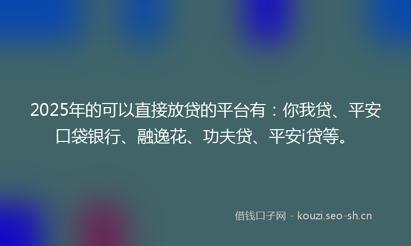 2025年的可以直接放贷的平台有：你我贷、平安口袋银行、融逸花、功夫贷、平安i贷等。
