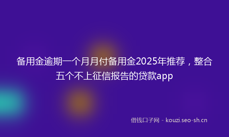 备用金逾期一个月月付备用金2025年推荐，整合五个不上征信报告的贷款app