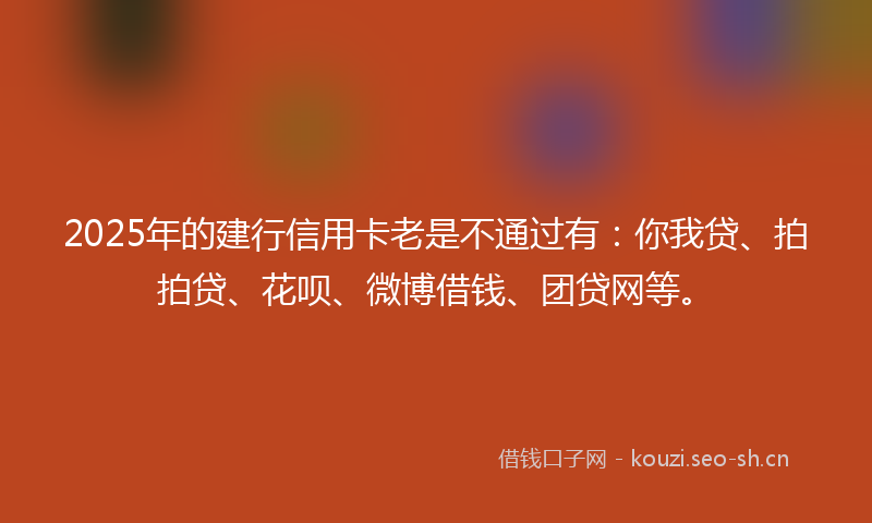 2025年的建行信用卡老是不通过有：你我贷、拍拍贷、花呗、微博借钱、团贷网等。