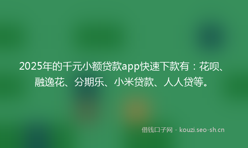 2025年的千元小额贷款app快速下款有：花呗、融逸花、分期乐、小米贷款、人人贷等。