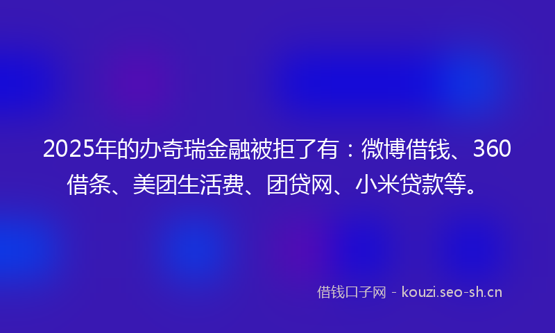 2025年的办奇瑞金融被拒了有：微博借钱、360借条、美团生活费、团贷网、小米贷款等。