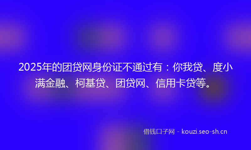 2025年的团贷网身份证不通过有：你我贷、度小满金融、柯基贷、团贷网、信用卡贷等。