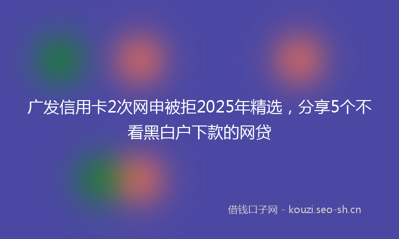 广发信用卡2次网申被拒2025年精选，分享5个不看黑白户下款的网贷