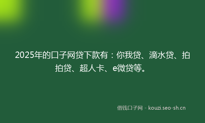 2025年的口子网贷下款有：你我贷、滴水贷、拍拍贷、超人卡、e微贷等。