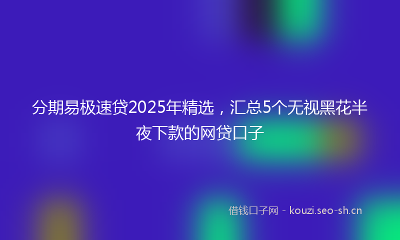 分期易极速贷2025年精选,汇总5个无视黑花半夜下款的网贷口子
