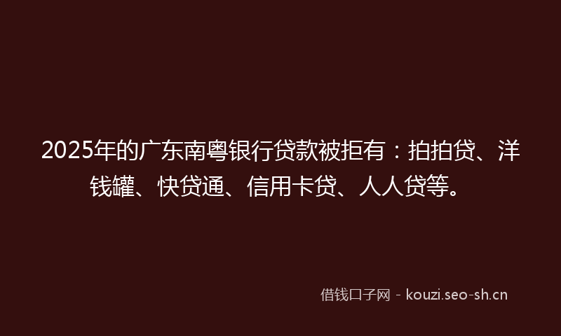 2025年的广东南粤银行贷款被拒有:拍拍贷、洋钱罐、快贷通、信用卡贷、人人贷等。