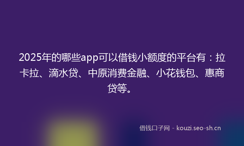 2025年的哪些app可以借钱小额度的平台有：拉卡拉、滴水贷、中原消费金融、小花钱包、惠商贷等。