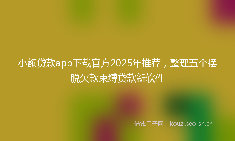 小额贷款app下载官方2025年推荐，整理五个摆脱欠款束缚贷款新软件