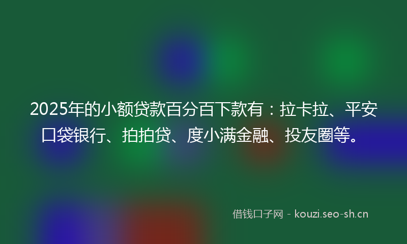 2025年的小额贷款百分百下款有：拉卡拉、平安口袋银行、拍拍贷、度小满金融、投友圈等。