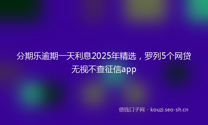 分期乐逾期一天利息2025年精选,罗列5个网贷无视不查征信app