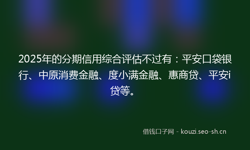2025年的分期信用综合评估不过有:平安口袋银行、中原消费金融、度小满金融、惠商贷、平安i贷等。