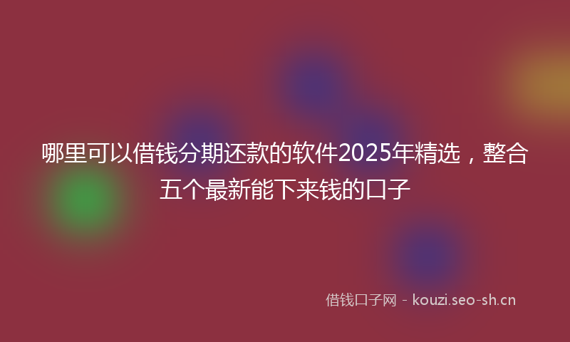 哪里可以借钱分期还款的软件2025年精选,整合五个最新能下来钱的口子