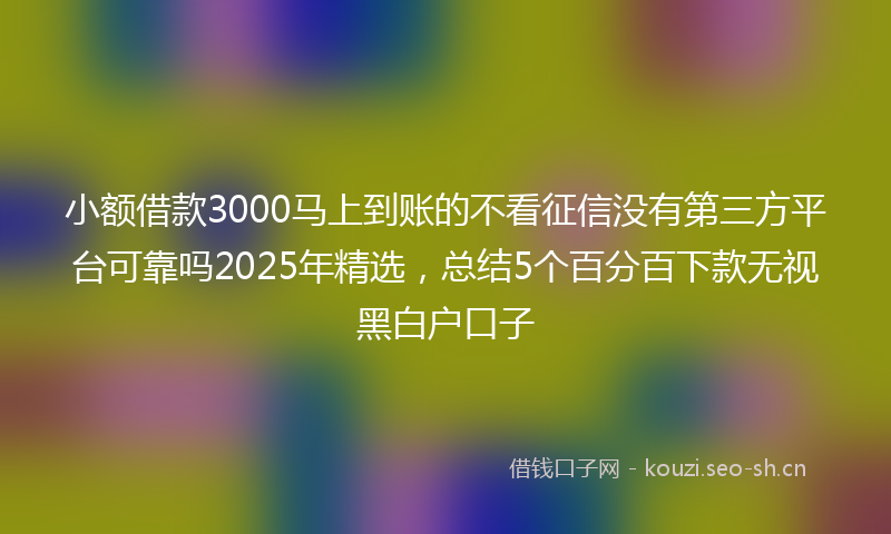 小额借款3000马上到账的不看征信没有第三方平台可靠吗2025年精选,总结5个百分百下款无视黑白户口子