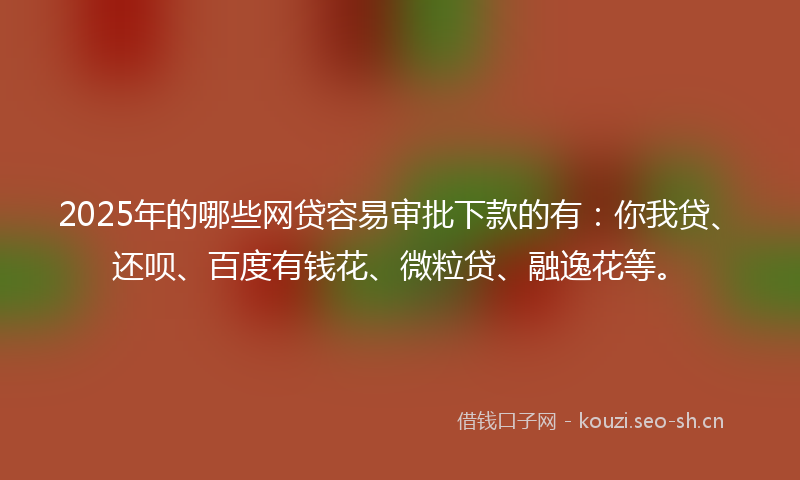 2025年的哪些网贷容易审批下款的有:你我贷、还呗、百度有钱花、微粒贷、融逸花等。
