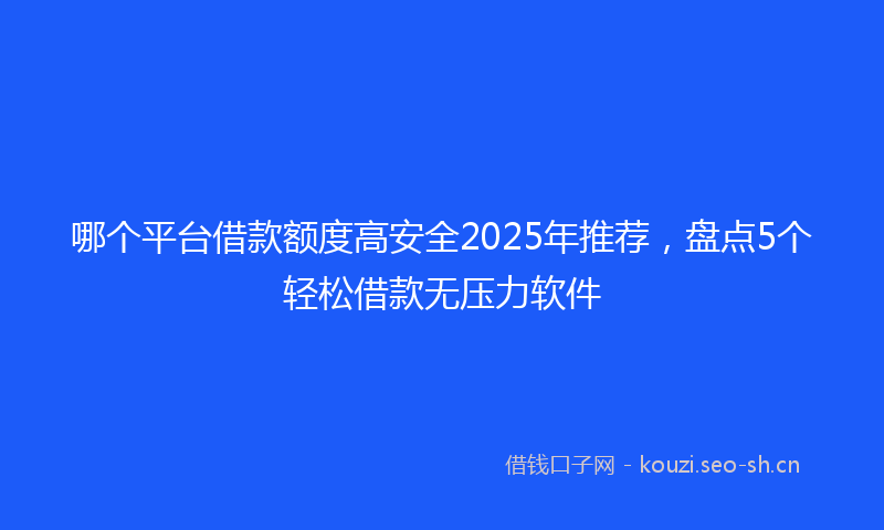 哪个平台借款额度高安全2025年推荐，盘点5个轻松借款无压力软件