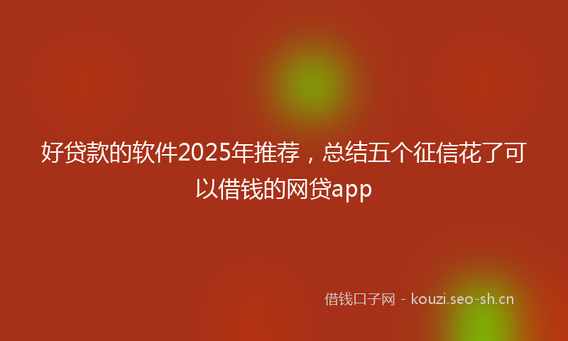 好贷款的软件2025年推荐,总结五个征信花了可以借钱的网贷app