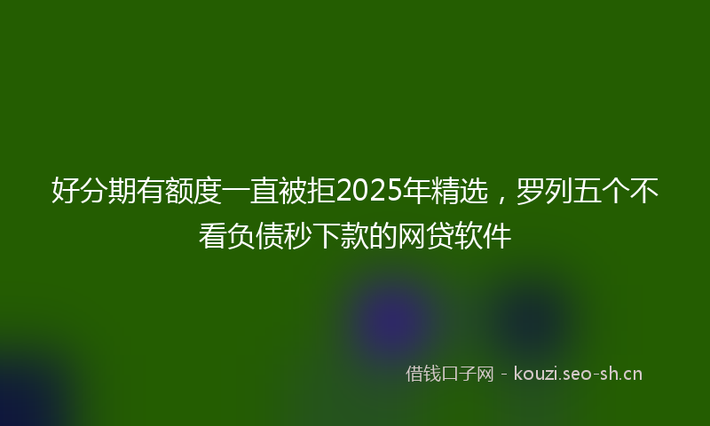 好分期有额度一直被拒2025年精选，罗列五个不看负债秒下款的网贷软件