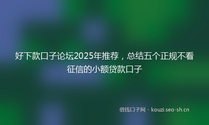 好下款口子论坛2025年推荐，总结五个正规不看征信的小额贷款口子