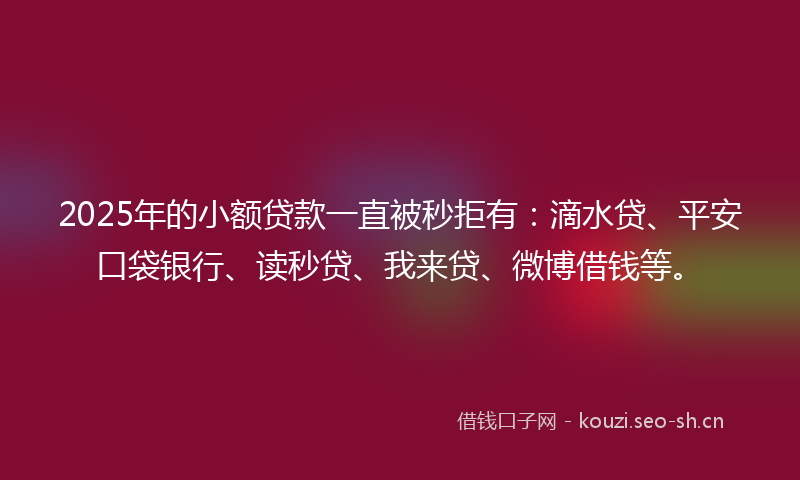 2025年的小额贷款一直被秒拒有：滴水贷、平安口袋银行、读秒贷、我来贷、微博借钱等。