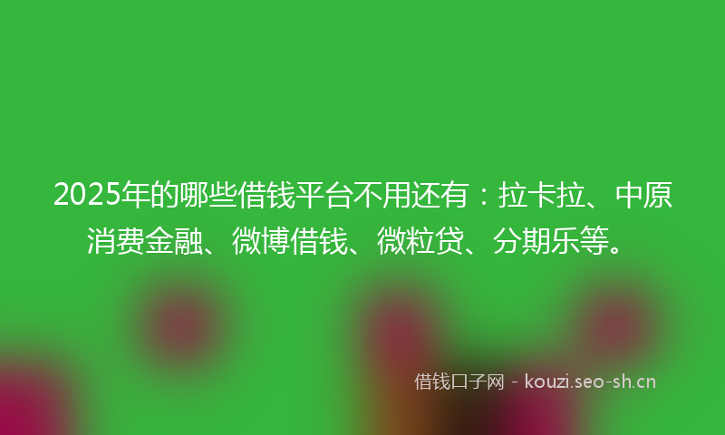2025年的哪些借钱平台不用还有：拉卡拉、中原消费金融、微博借钱、微粒贷、分期乐等。