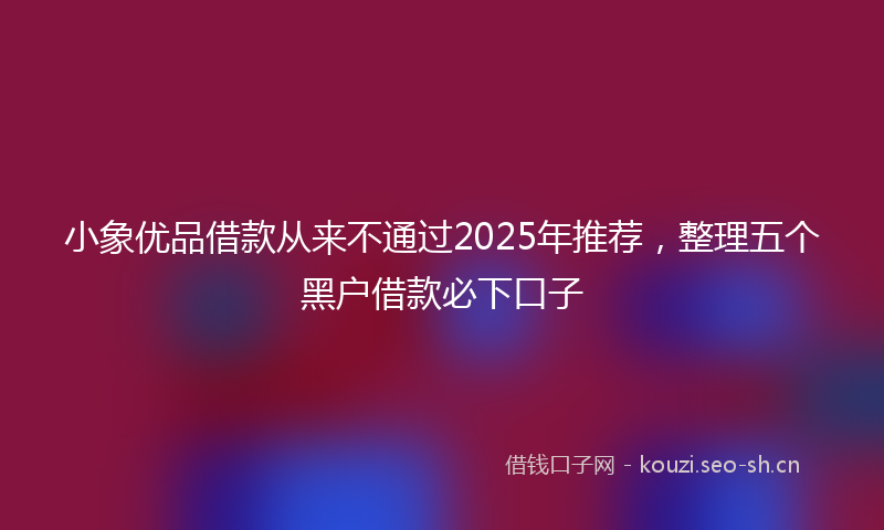 小象优品借款从来不通过2025年推荐，整理五个黑户借款必下口子