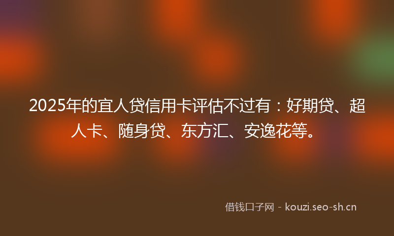 2025年的宜人贷信用卡评估不过有:好期贷、超人卡、随身贷、东方汇、安逸花等。