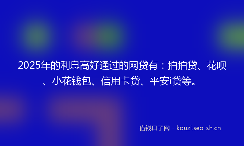 2025年的利息高好通过的网贷有：拍拍贷、花呗、小花钱包、信用卡贷、平安i贷等。