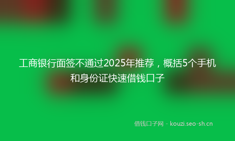 工商银行面签不通过2025年推荐，概括5个手机和身份证快速借钱口子