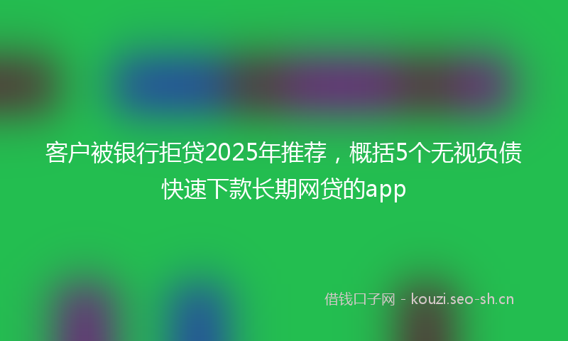 客户被银行拒贷2025年推荐，概括5个无视负债快速下款长期网贷的app
