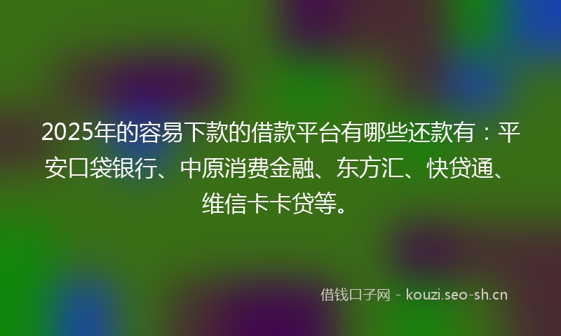 2025年的容易下款的借款平台有哪些还款有:平安口袋银行、中原消费金融、东方汇、快贷通、维信卡卡贷等。