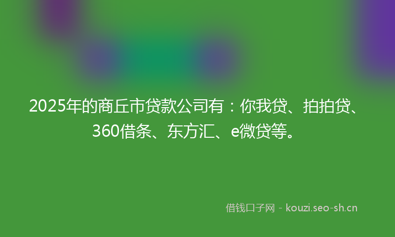 2025年的商丘市贷款公司有：你我贷、拍拍贷、360借条、东方汇、e微贷等。