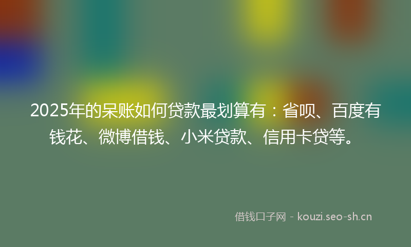 2025年的呆账如何贷款最划算有:省呗、百度有钱花、微博借钱、小米贷款、信用卡贷等。