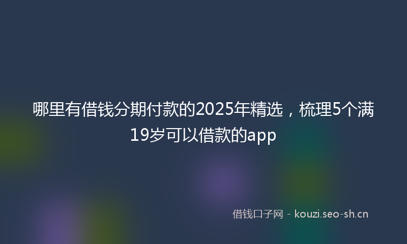 哪里有借钱分期付款的2025年精选,梳理5个满19岁可以借款的app