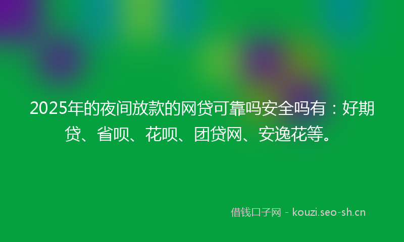 2025年的夜间放款的网贷可靠吗安全吗有：好期贷、省呗、花呗、团贷网、安逸花等。