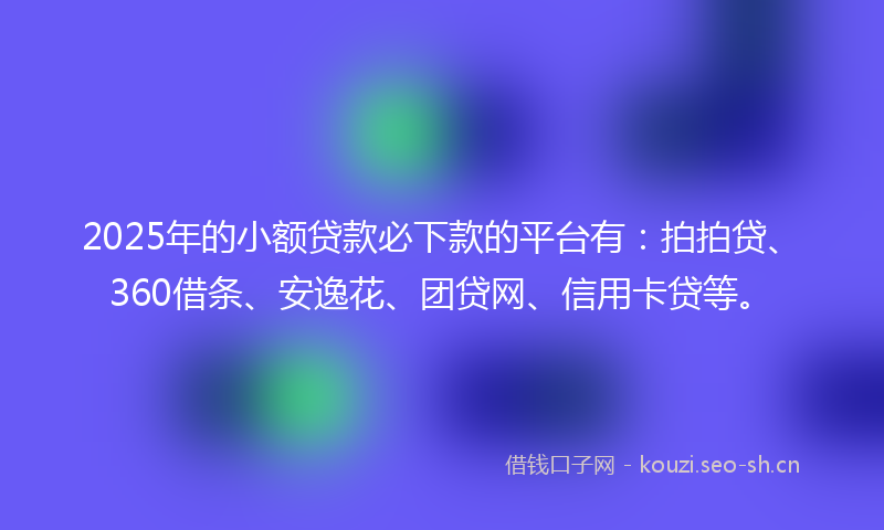 2025年的小额贷款必下款的平台有：拍拍贷、360借条、安逸花、团贷网、信用卡贷等。