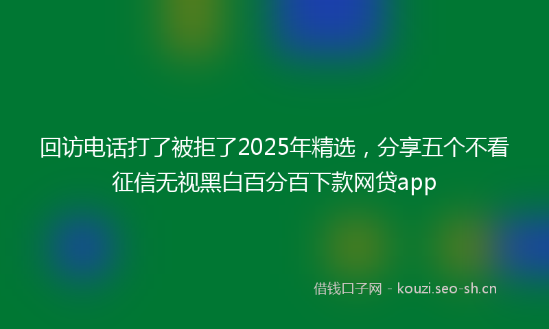 回访电话打了被拒了2025年精选，分享五个不看征信无视黑白百分百下款网贷app