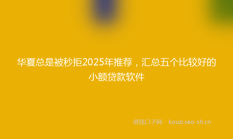 华夏总是被秒拒2025年推荐，汇总五个比较好的小额贷款软件