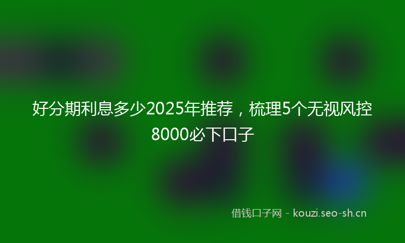 好分期利息多少2025年推荐，梳理5个无视风控8000必下口子