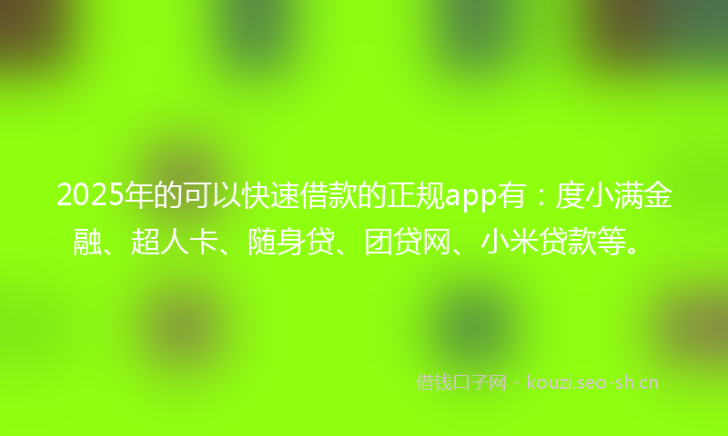 2025年的可以快速借款的正规app有：度小满金融、超人卡、随身贷、团贷网、小米贷款等。