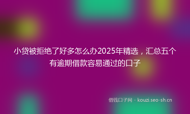 小贷被拒绝了好多怎么办2025年精选，汇总五个有逾期借款容易通过的口子