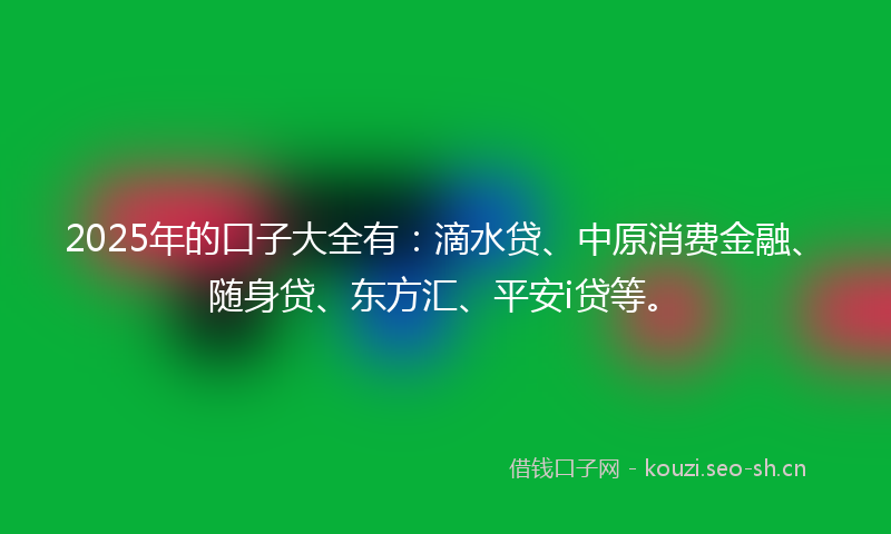 2025年的口子大全有:滴水贷、中原消费金融、随身贷、东方汇、平安i贷等。
