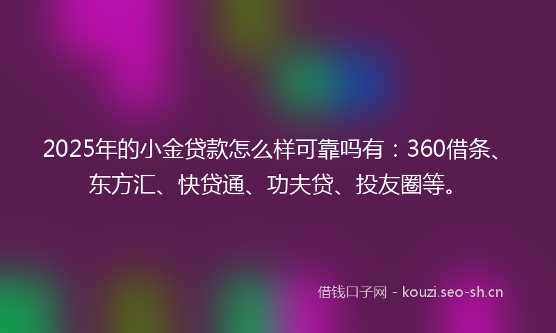 2025年的小金贷款怎么样可靠吗有：360借条、东方汇、快贷通、功夫贷、投友圈等。