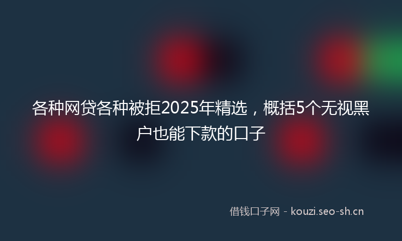各种网贷各种被拒2025年精选，概括5个无视黑户也能下款的口子