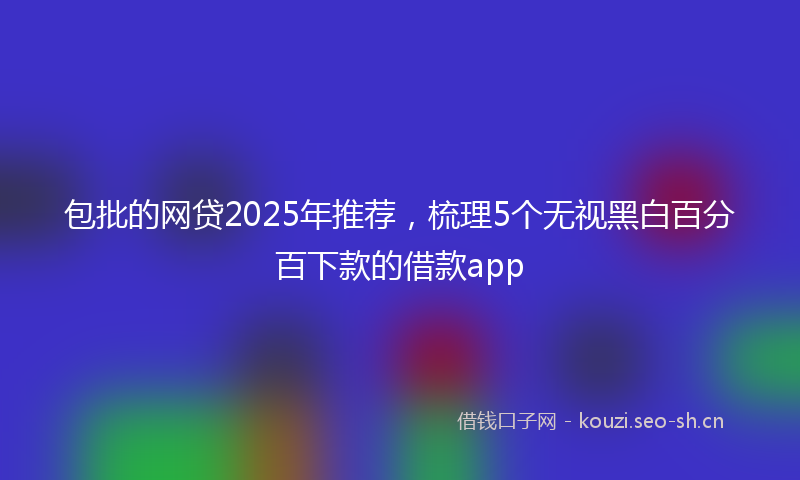 包批的网贷2025年推荐，梳理5个无视黑白百分百下款的借款app
