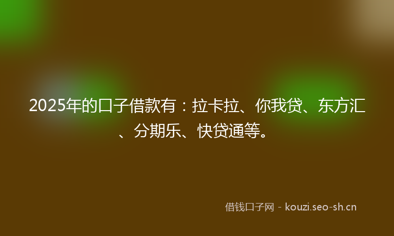2025年的口子借款有:拉卡拉、你我贷、东方汇、分期乐、快贷通等。