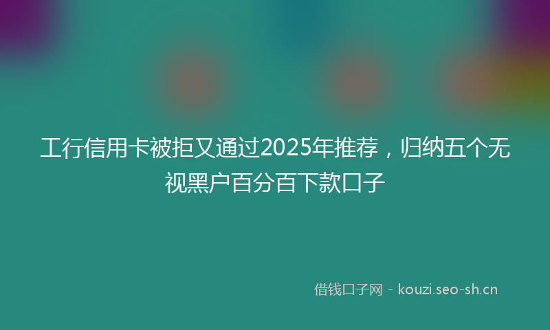 工行信用卡被拒又通过2025年推荐，归纳五个无视黑户百分百下款口子