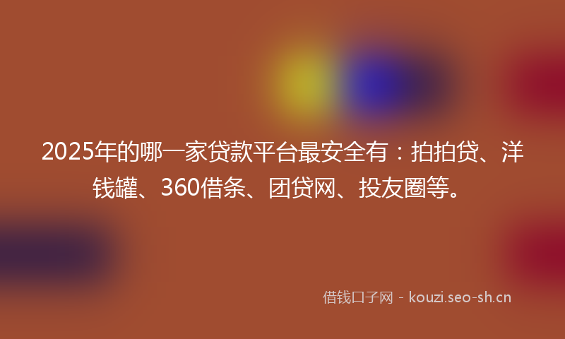 2025年的哪一家贷款平台最安全有：拍拍贷、洋钱罐、360借条、团贷网、投友圈等。